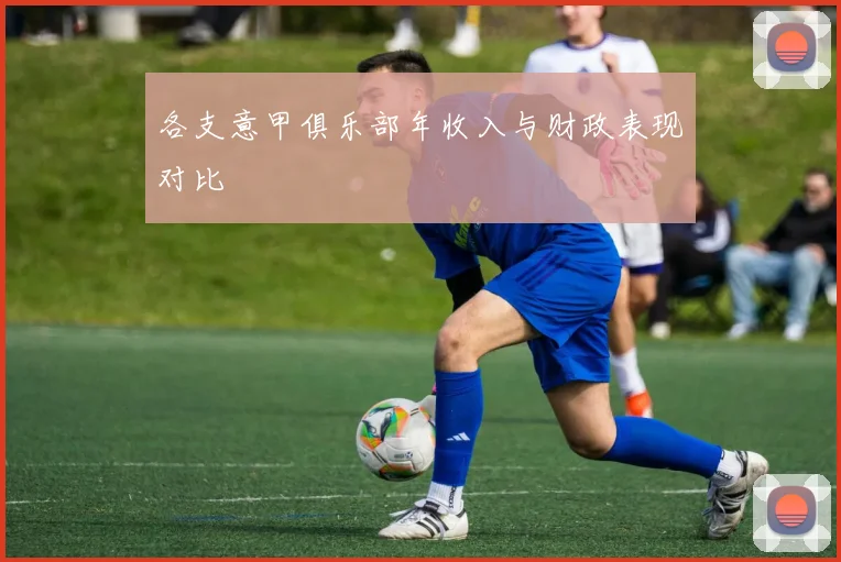 各支意甲俱乐部年收入与财政表现对比