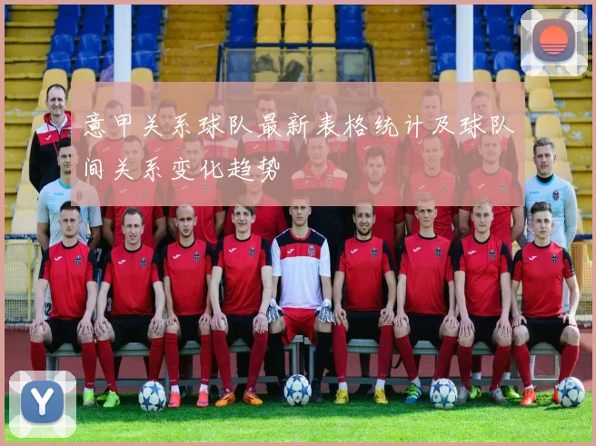 意甲关系球队最新表格统计及球队间关系变化趋势