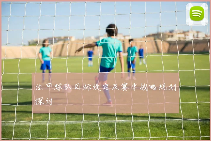 法甲球队目标设定及赛季战略规划探讨