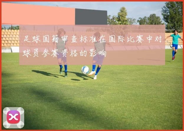 足球国籍审查标准在国际比赛中对球员参赛资格的影响