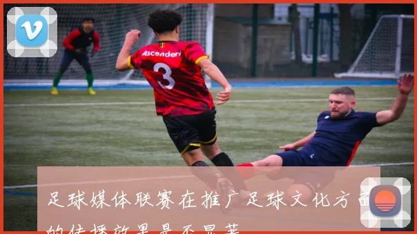 足球媒体联赛在推广足球文化方面的传播效果是否显著