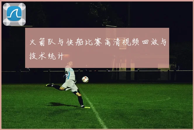 火箭队与快船比赛高清视频回放与技术统计