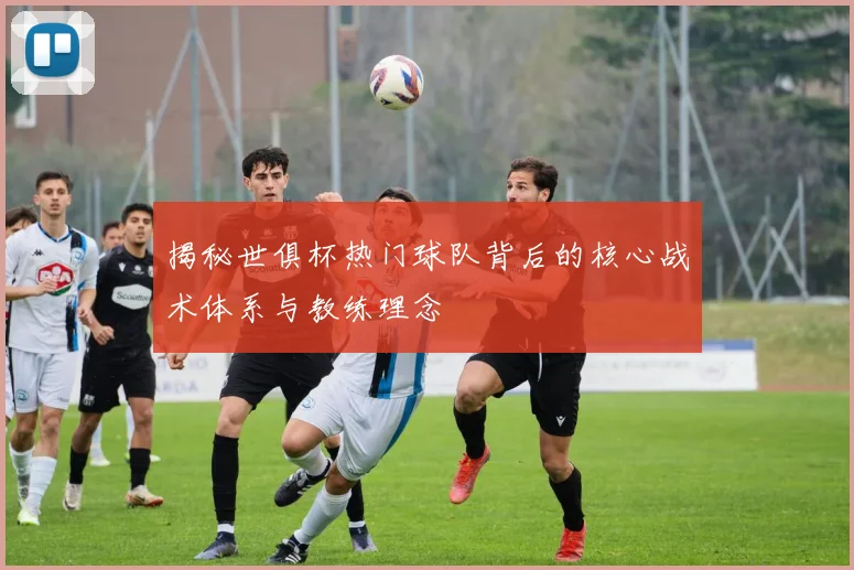 揭秘世俱杯热门球队背后的核心战术体系与教练理念