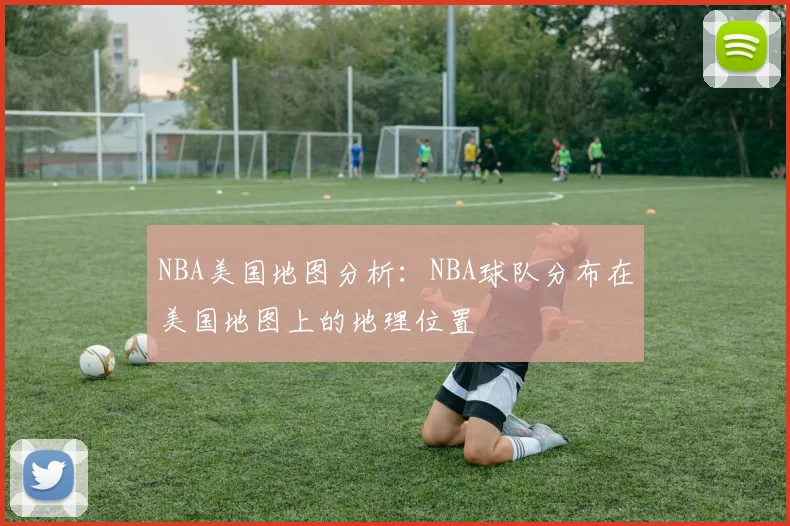 NBA美国地图分析:NBA球队分布在美国地图上的地理位置