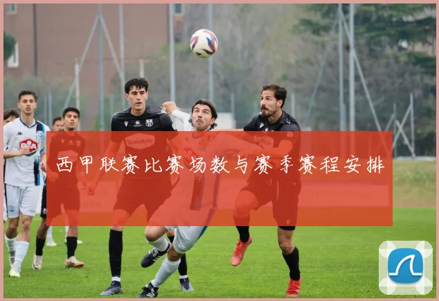 西甲联赛比赛场数与赛季赛程安排