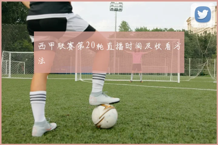 西甲联赛第20轮直播时间及收看方法