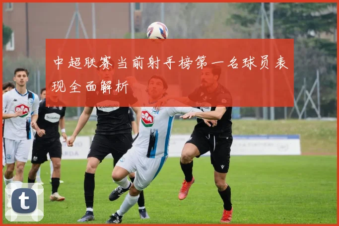 中超联赛当前射手榜第一名球员表现全面解析