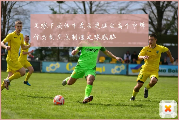 足球下底传中是否更适合高个中锋作为制空点制造进球威胁