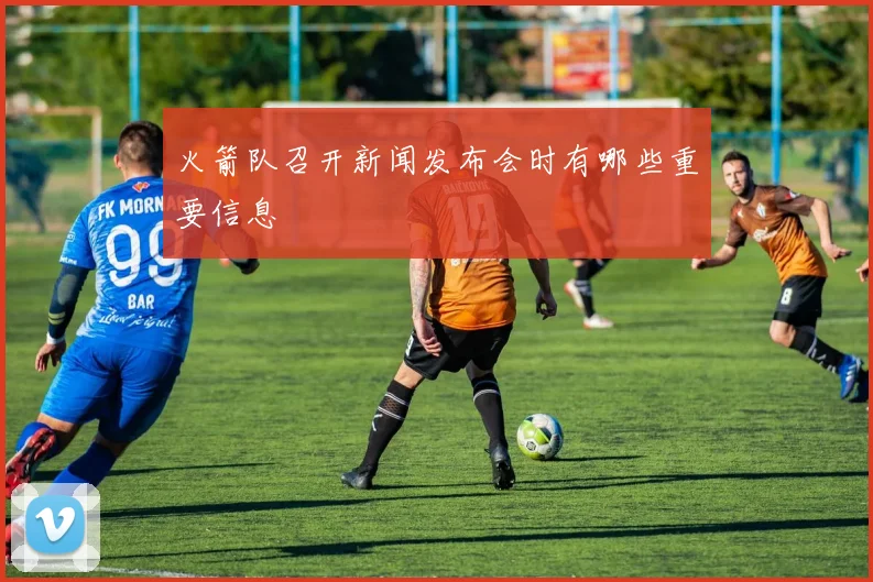 火箭队召开新闻发布会时有哪些重要信息