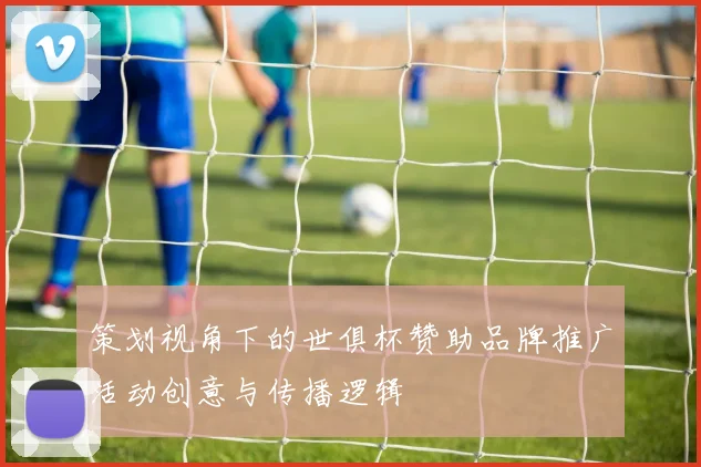 策划视角下的世俱杯赞助品牌推广活动创意与传播逻辑