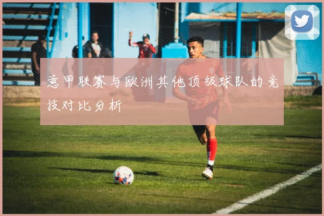 意甲联赛与欧洲其他顶级球队的竞技对比分析