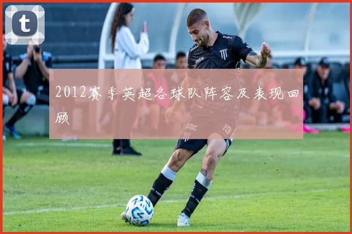 2012赛季英超各球队阵容及表现回顾