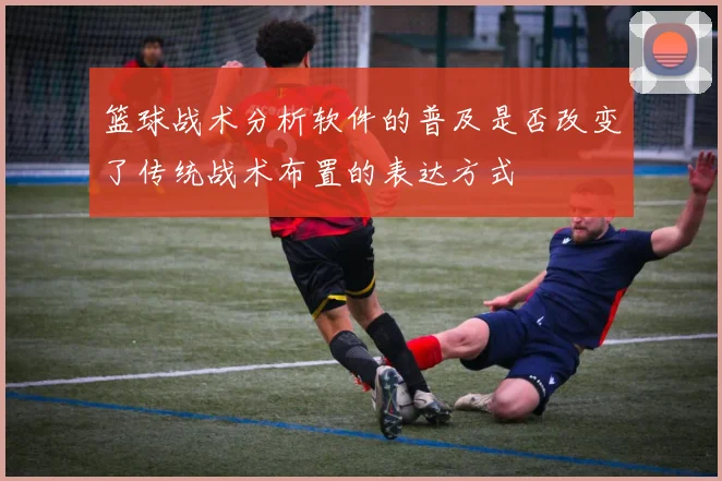篮球战术分析软件的普及是否改变了传统战术布置的表达方式